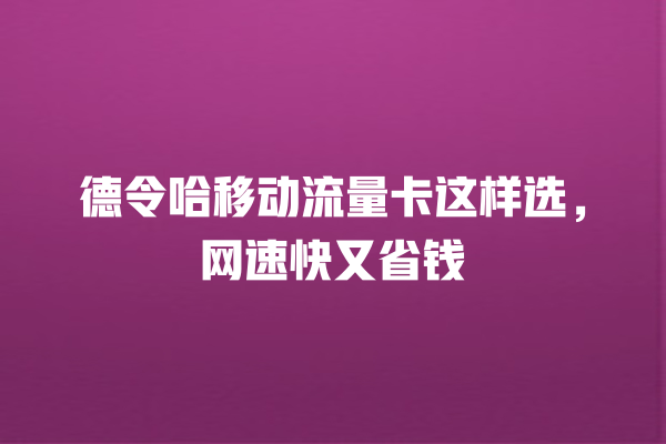 德令哈移动流量卡这样选，网速快又省钱
