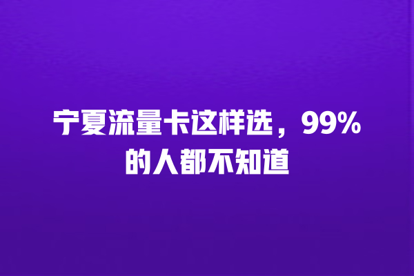 宁夏流量卡这样选，99%的人都不知道