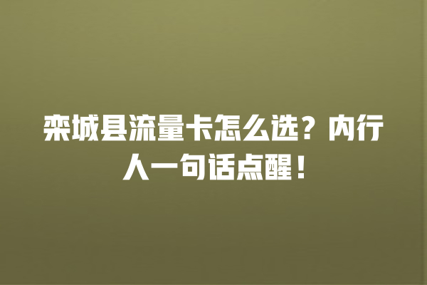 栾城县流量卡怎么选？内行人一句话点醒！