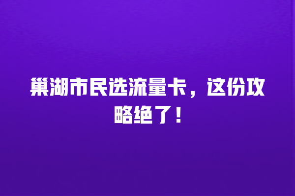 巢湖市民选流量卡，这份攻略绝了！