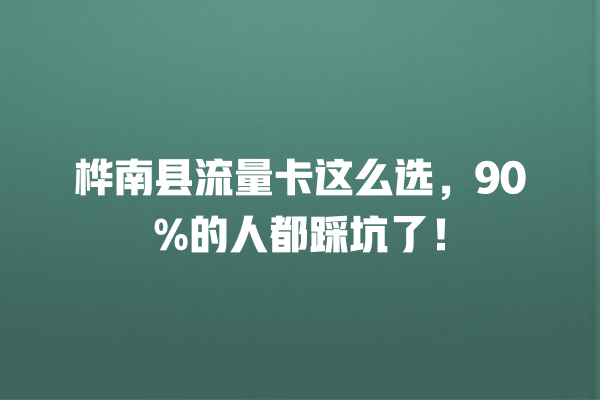 桦南县流量卡这么选，90%的人都踩坑了！