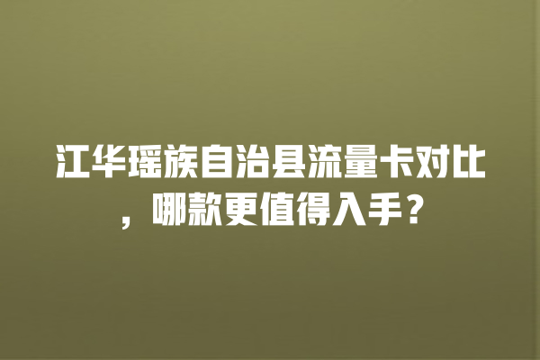 江华瑶族自治县流量卡对比，哪款更值得入手？
