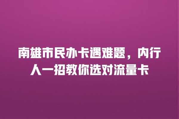 南雄市民办卡遇难题，内行人一招教你选对流量卡