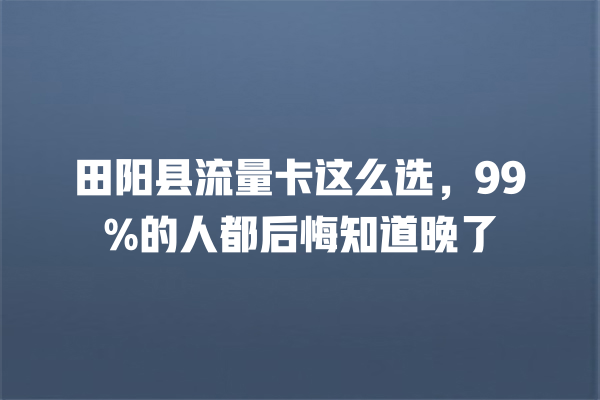 田阳县流量卡这么选，99%的人都后悔知道晚了