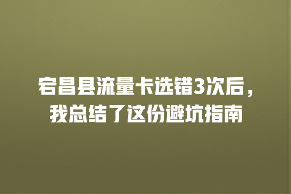 宕昌县流量卡选错3次后，我总结了这份避坑指南