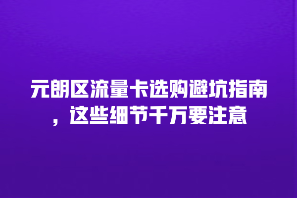 元朗区流量卡选购避坑指南，这些细节千万要注意