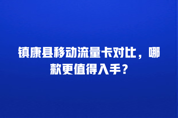 镇康县移动流量卡对比，哪款更值得入手？