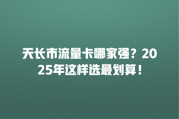 天长市流量卡哪家强？2025年这样选最划算！