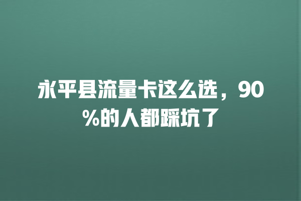 永平县流量卡这么选，90%的人都踩坑了