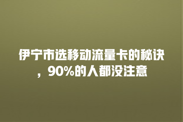 伊宁市选移动流量卡的秘诀，90%的人都没注意