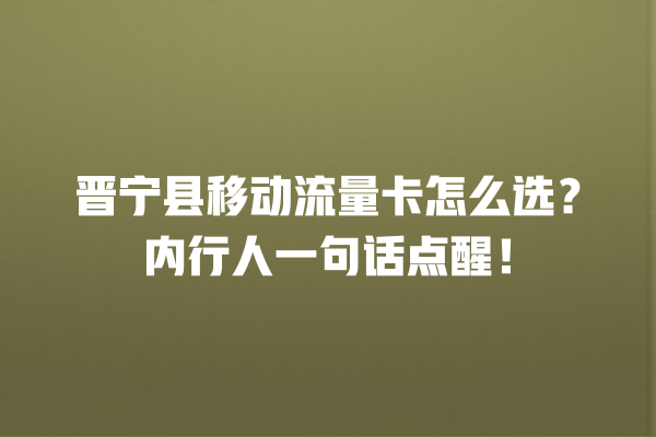 晋宁县移动流量卡怎么选？内行人一句话点醒！