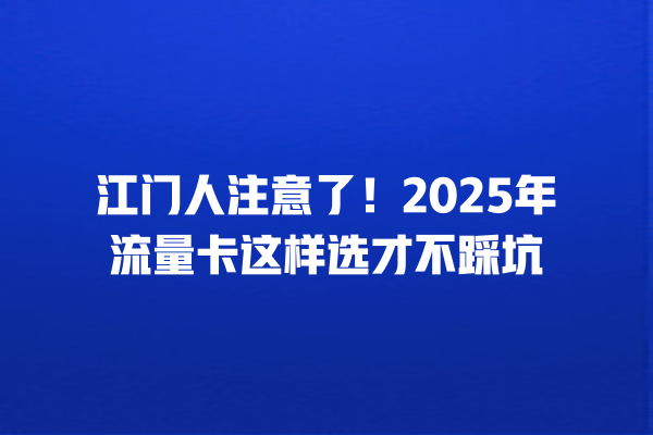 江门人注意了！2025年流量卡这样选才不踩坑