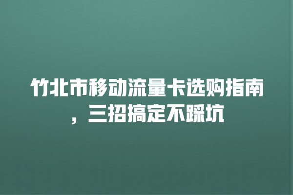 竹北市移动流量卡选购指南，三招搞定不踩坑