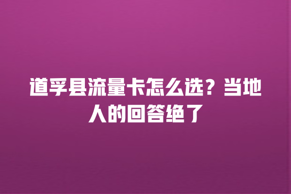 道孚县流量卡怎么选？当地人的回答绝了