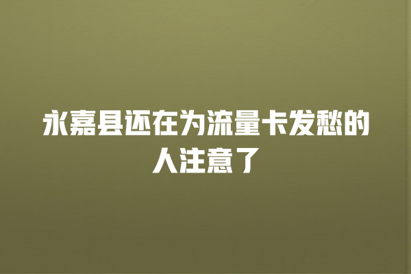 永嘉县还在为流量卡发愁的人注意了