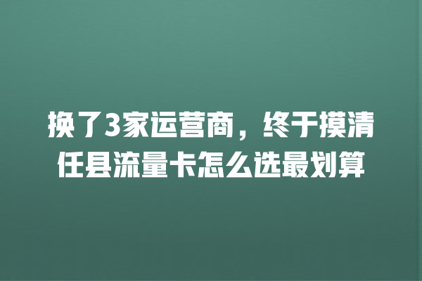 换了3家运营商，终于摸清任县流量卡怎么选最划算