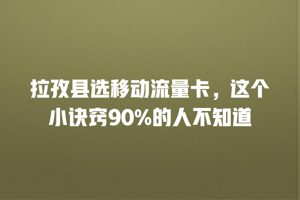 拉孜县选移动流量卡，这个小诀窍90%的人不知道
