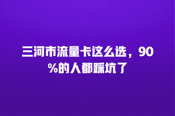 三河市流量卡这么选，90%的人都踩坑了
