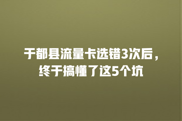 于都县流量卡选错3次后，终于搞懂了这5个坑