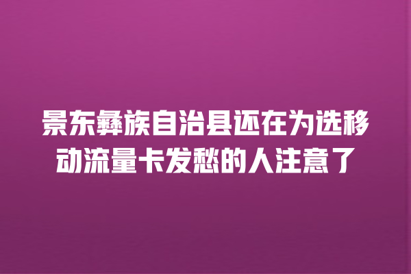 景东彝族自治县还在为选移动流量卡发愁的人注意了