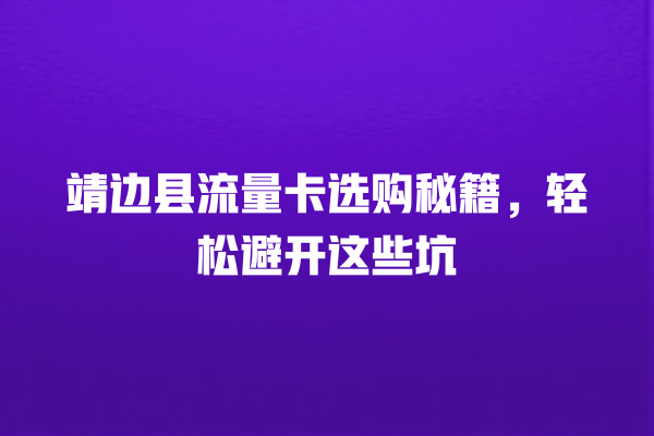 靖边县流量卡选购秘籍，轻松避开这些坑