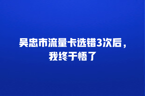 吴忠市流量卡选错3次后，我终于悟了
