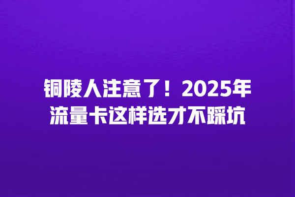 铜陵人注意了！2025年流量卡这样选才不踩坑
