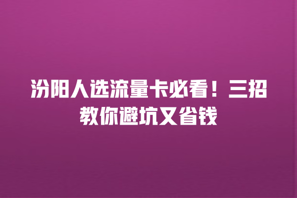 汾阳人选流量卡必看！三招教你避坑又省钱