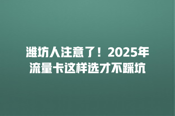 潍坊人注意了！2025年流量卡这样选才不踩坑