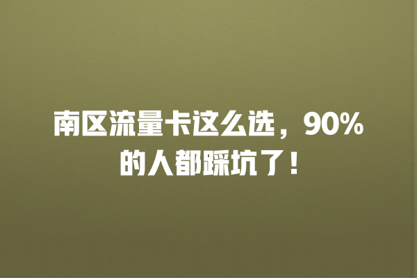 南区流量卡这么选，90%的人都踩坑了！