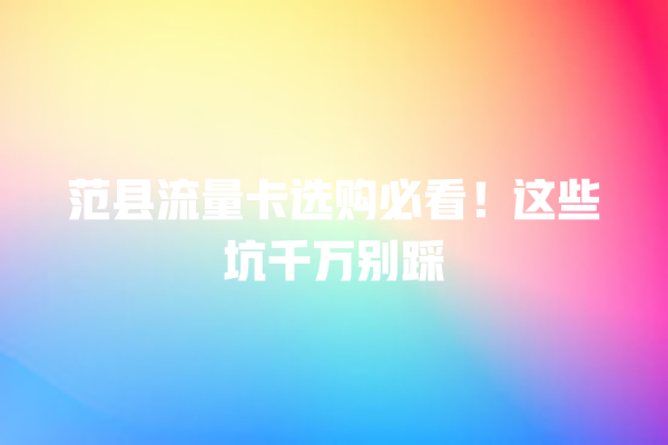 范县流量卡选购必看！这些坑千万别踩