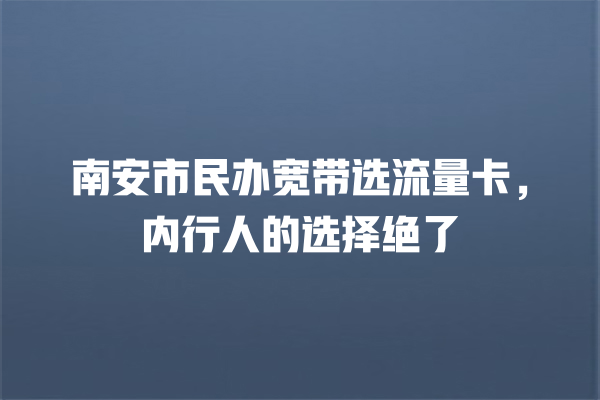 南安市民办宽带选流量卡，内行人的选择绝了