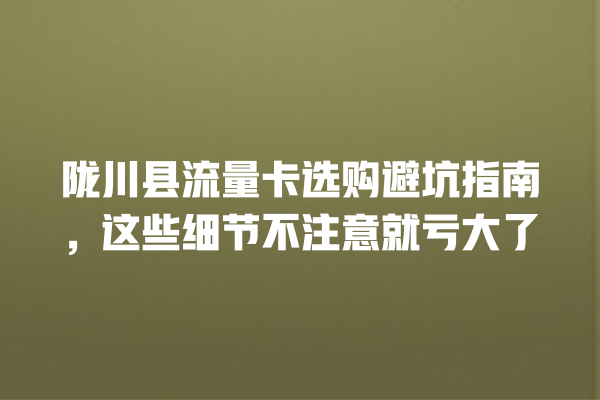陇川县流量卡选购避坑指南，这些细节不注意就亏大了