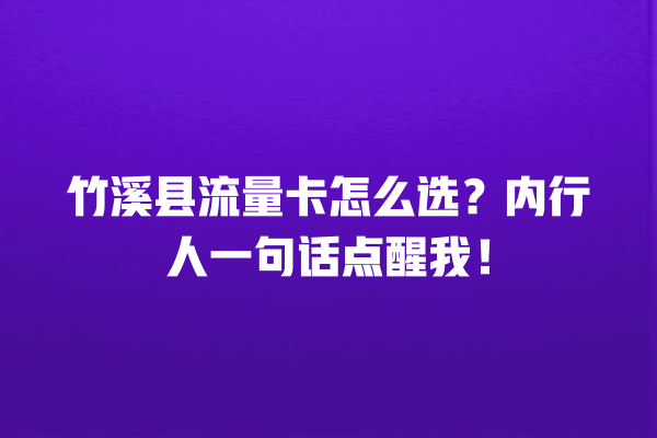 竹溪县流量卡怎么选？内行人一句话点醒我！