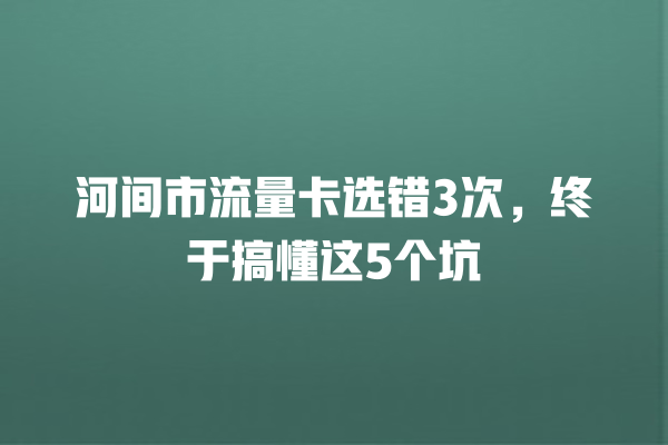 河间市流量卡选错3次，终于搞懂这5个坑