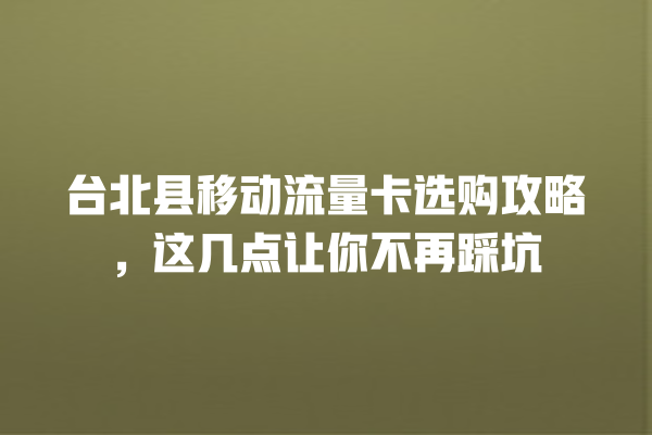 台北县移动流量卡选购攻略，这几点让你不再踩坑