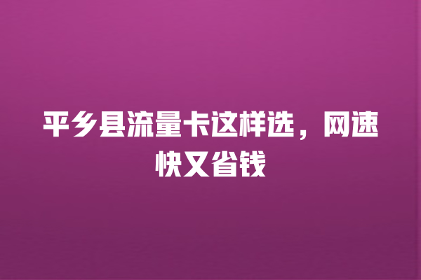 平乡县流量卡这样选，网速快又省钱