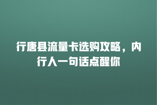 行唐县流量卡选购攻略，内行人一句话点醒你