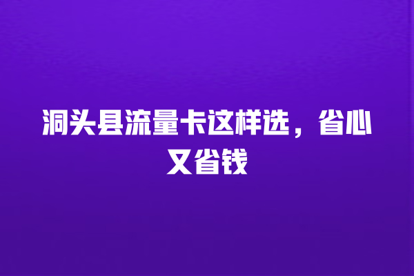 洞头县流量卡这样选，省心又省钱