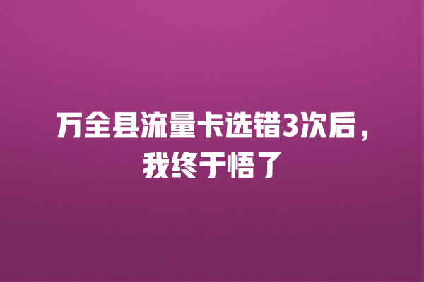 万全县流量卡选错3次后，我终于悟了