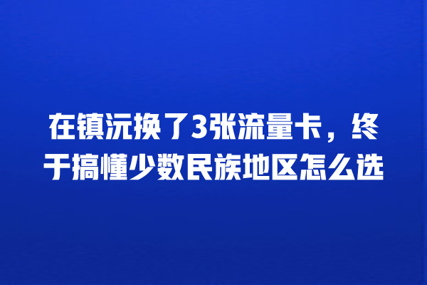 在镇沅换了3张流量卡，终于搞懂少数民族地区怎么选