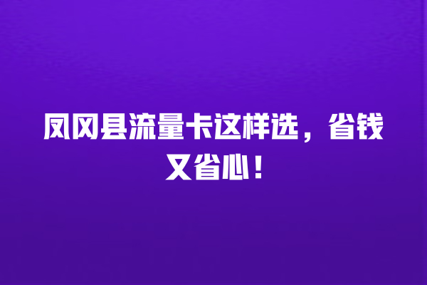 凤冈县流量卡这样选，省钱又省心！