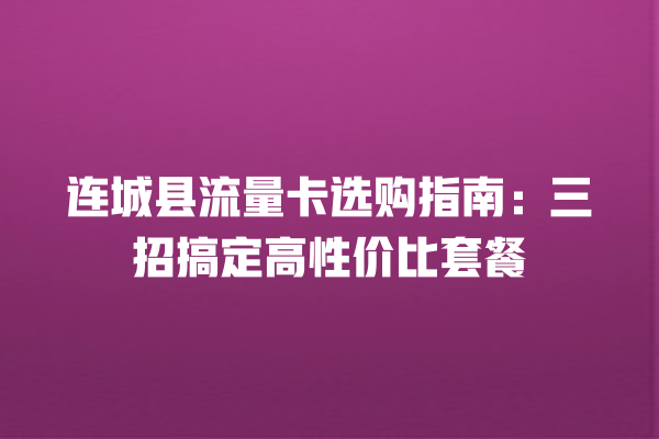 连城县流量卡选购指南：三招搞定高性价比套餐