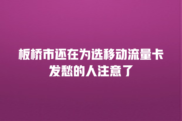 板桥市还在为选移动流量卡发愁的人注意了