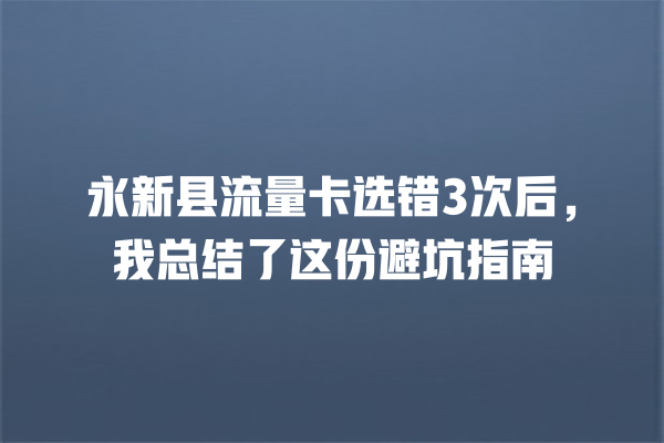 永新县流量卡选错3次后，我总结了这份避坑指南