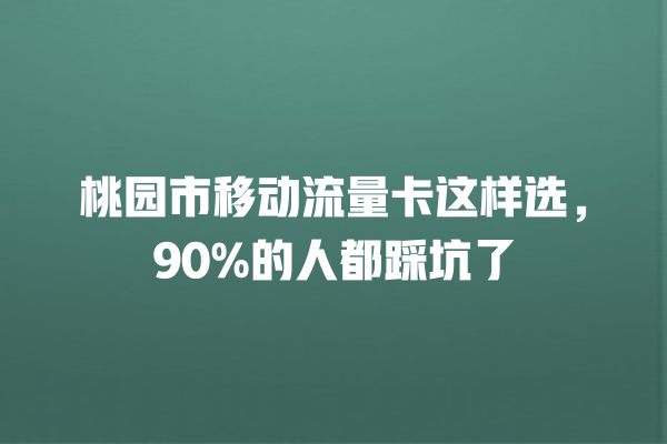 桃园市移动流量卡这样选，90%的人都踩坑了