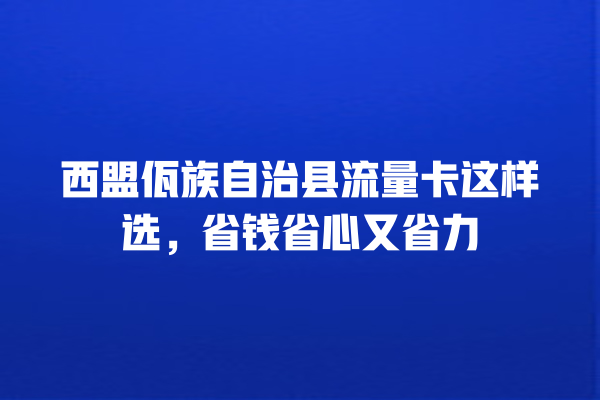 西盟佤族自治县流量卡这样选，省钱省心又省力