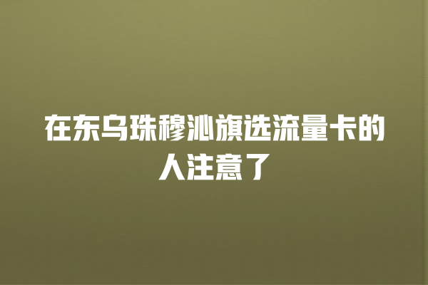 在东乌珠穆沁旗选流量卡的人注意了