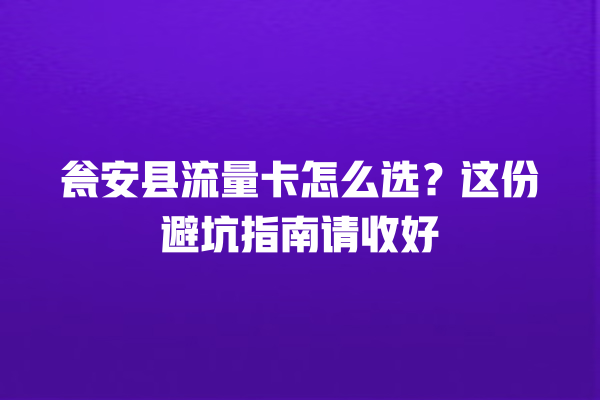 瓮安县流量卡怎么选？这份避坑指南请收好