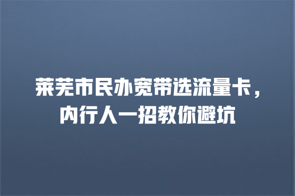莱芜市民办宽带选流量卡，内行人一招教你避坑